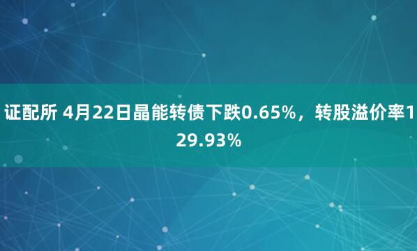 证配所 4月22日晶能转债下跌0.65%，转股溢价率129.93%