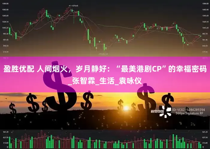 盈胜优配 人间烟火，岁月静好：“最美港剧CP”的幸福密码_张智霖_生活_袁咏仪