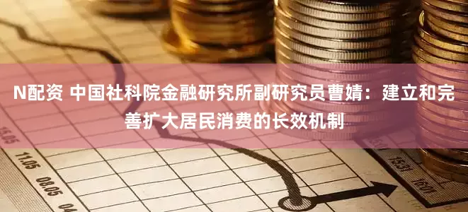 N配资 中国社科院金融研究所副研究员曹婧：建立和完善扩大居民消费的长效机制