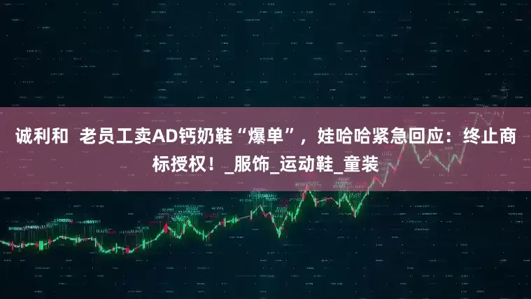 诚利和  老员工卖AD钙奶鞋“爆单”，娃哈哈紧急回应：终止商标授权！_服饰_运动鞋_童装