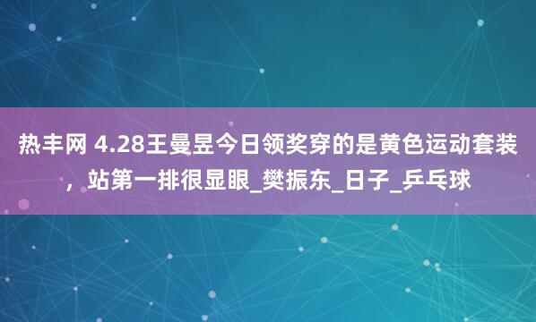热丰网 4.28王曼昱今日领奖穿的是黄色运动套装，站第一排很显眼_樊振东_日子_乒乓球