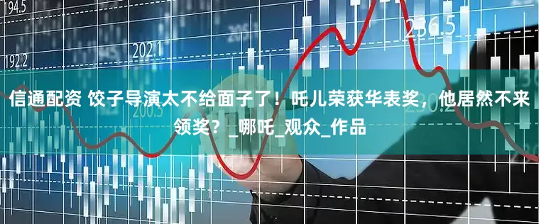 信通配资 饺子导演太不给面子了！吒儿荣获华表奖，他居然不来领奖？_哪吒_观众_作品