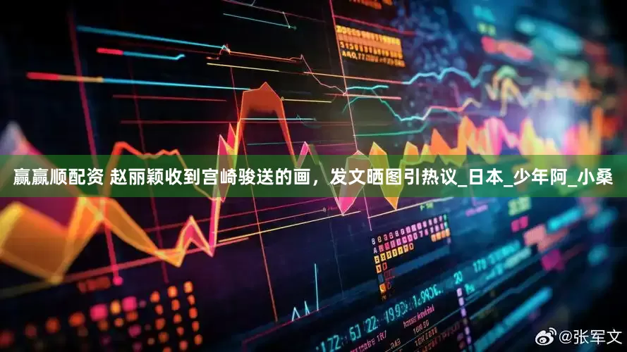 赢赢顺配资 赵丽颖收到宫崎骏送的画，发文晒图引热议_日本_少年阿_小桑