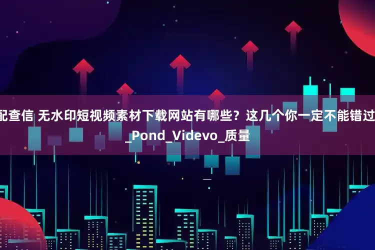 配查信 无水印短视频素材下载网站有哪些？这几个你一定不能错过！_Pond_Videvo_质量