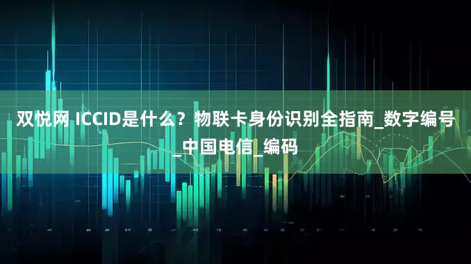 双悦网 ICCID是什么？物联卡身份识别全指南_数字编号_中国电信_编码