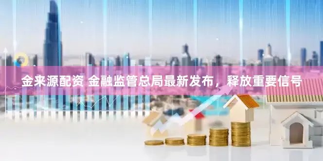 金来源配资 金融监管总局最新发布，释放重要信号