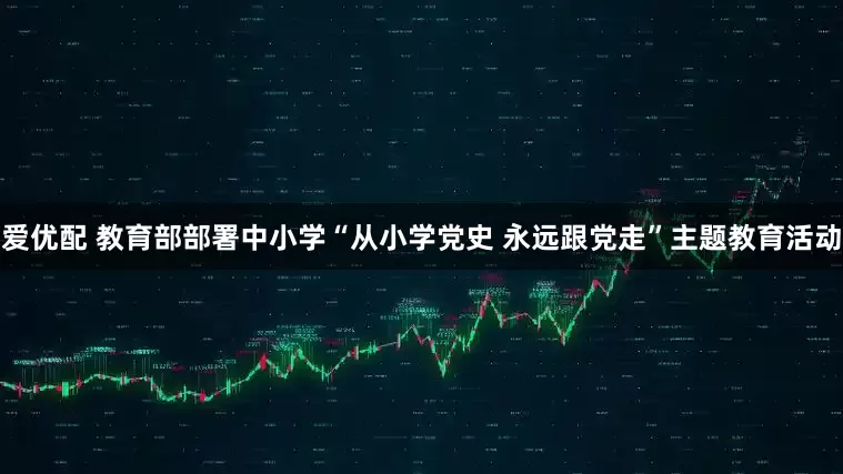 爱优配 教育部部署中小学“从小学党史 永远跟党走”主题教育活动