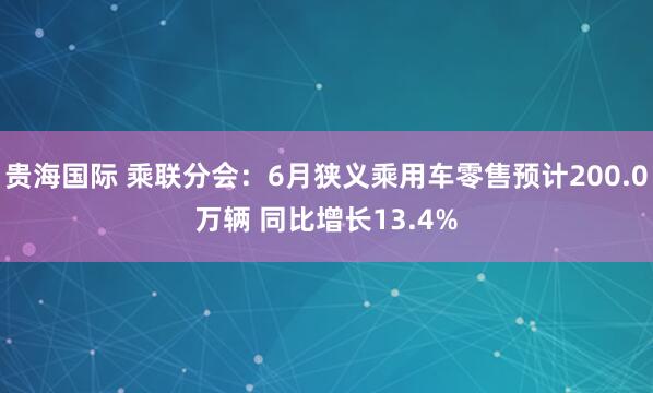 贵海国际 乘联分会：6月狭义乘用车零售预计200.0万辆 同比增长13.4%