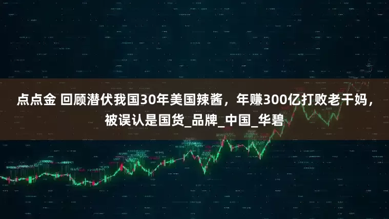 点点金 回顾潜伏我国30年美国辣酱，年赚300亿打败老干妈，被误认是国货_品牌_中国_华碧