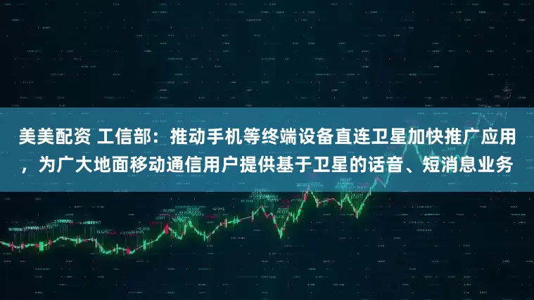 美美配资 工信部：推动手机等终端设备直连卫星加快推广应用，为广大地面移动通信用户提供基于卫星的话音、短消息业务