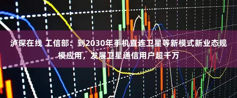 泸深在线 工信部：到2030年手机直连卫星等新模式新业态规模应用，发展卫星通信用户超千万