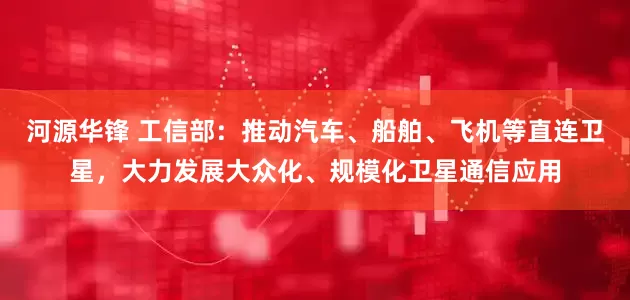 河源华锋 工信部：推动汽车、船舶、飞机等直连卫星，大力发展大众化、规模化卫星通信应用