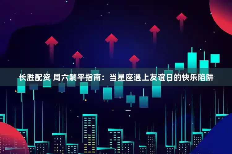 长胜配资 周六躺平指南：当星座遇上友谊日的快乐陷阱