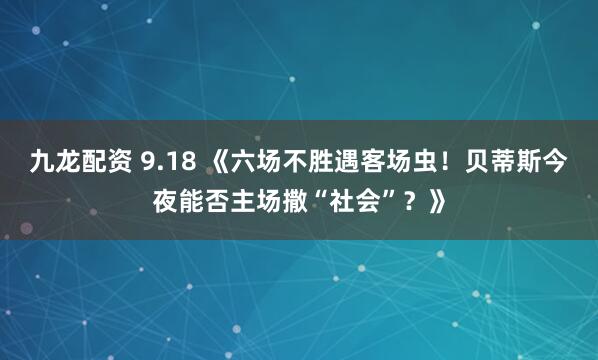 九龙配资 9.18 《六场不胜遇客场虫！贝蒂斯今夜能否主场撒“社会”？》