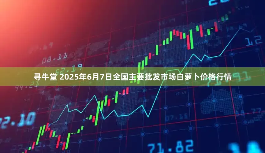 寻牛堂 2025年6月7日全国主要批发市场白萝卜价格行情