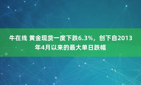 牛在线 黄金现货一度下跌6.3%，创下自2013年4月以来的最大单日跌幅