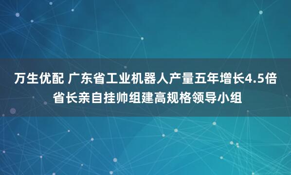 万生优配 广东省工业机器人产量五年增长4.5倍 省长亲自挂帅组建高规格领导小组