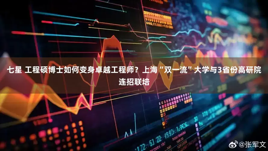 七星 工程硕博士如何变身卓越工程师？上海“双一流”大学与3省份高研院连招联培