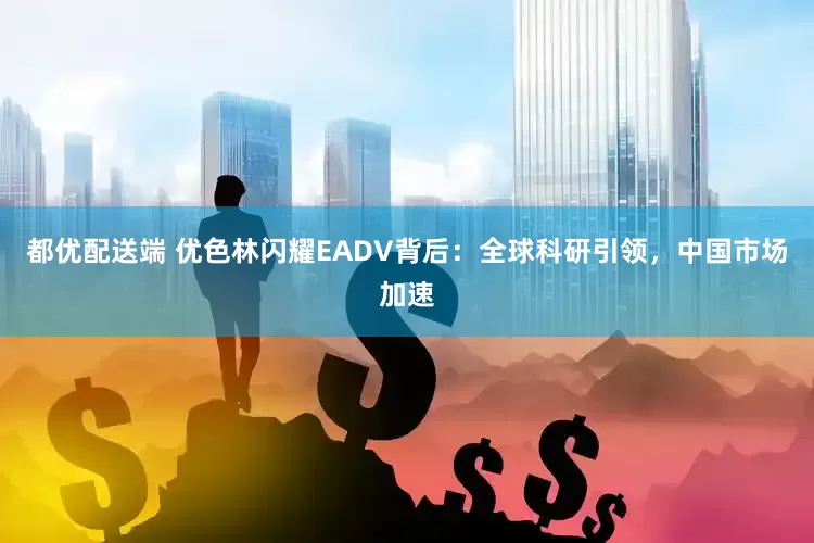 都优配送端 优色林闪耀EADV背后：全球科研引领，中国市场加速