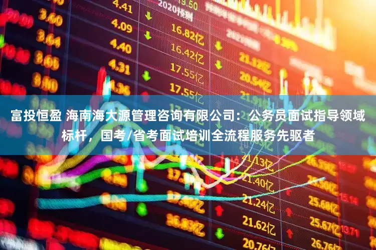 富投恒盈 海南海大源管理咨询有限公司：公务员面试指导领域标杆，国考/省考面试培训全流程服务先驱者