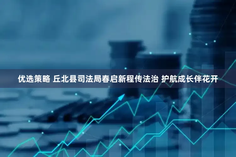 优选策略 丘北县司法局春启新程传法治 护航成长伴花开