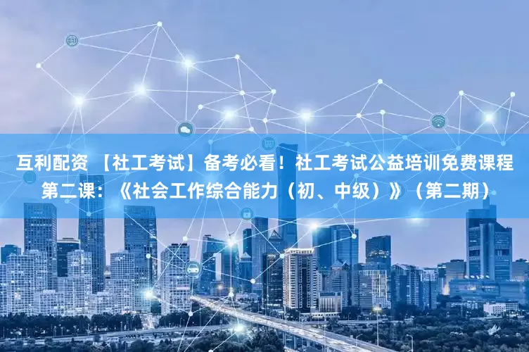 互利配资 【社工考试】备考必看！社工考试公益培训免费课程第二课：《社会工作综合能力（初、中级）》（第二期）