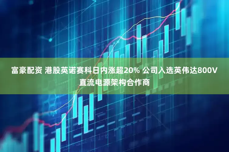 富豪配资 港股英诺赛科日内涨超20% 公司入选英伟达800V直流电源架构合作商