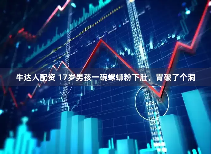 牛达人配资 17岁男孩一碗螺蛳粉下肚，胃破了个洞