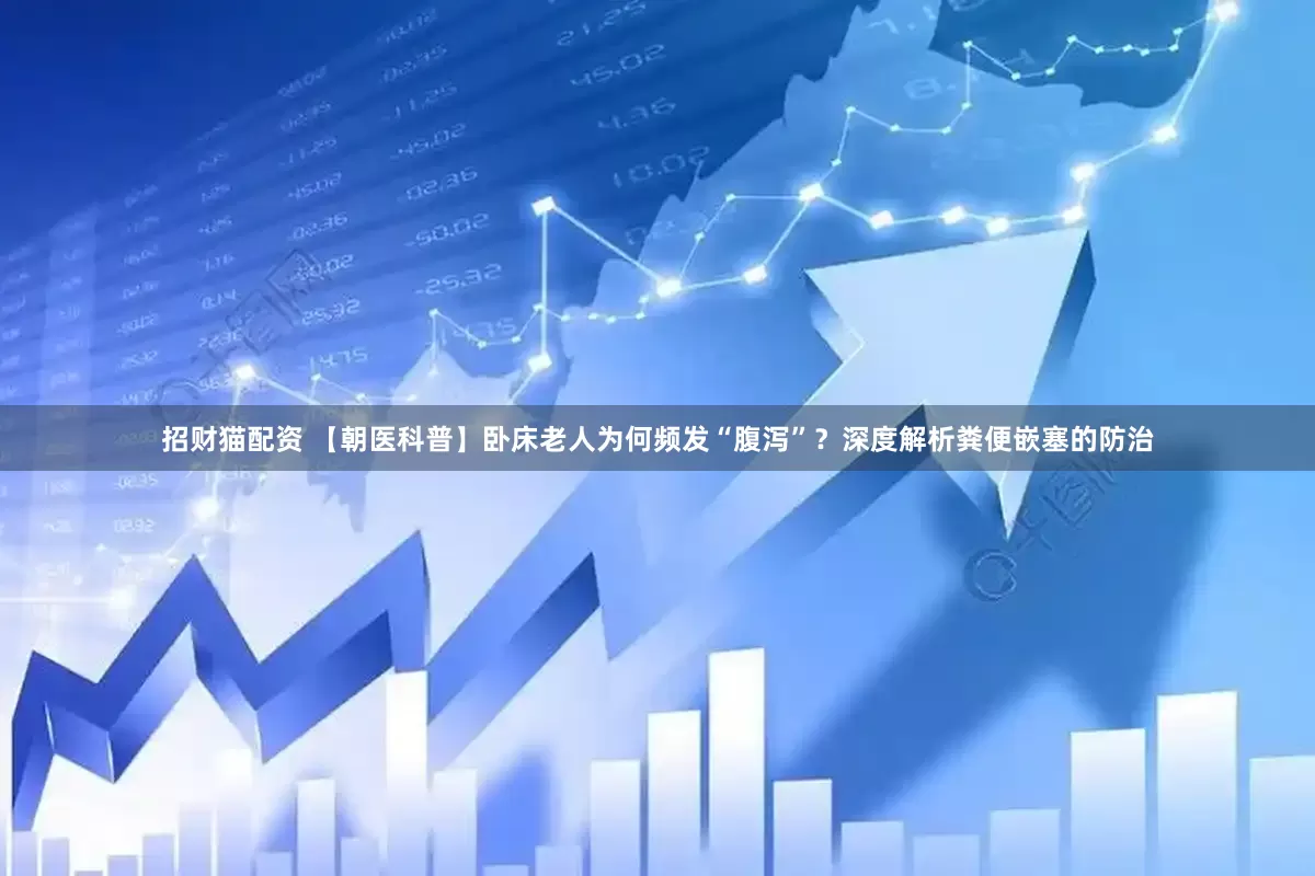 招财猫配资 【朝医科普】卧床老人为何频发“腹泻”？深度解析粪便嵌塞的防治