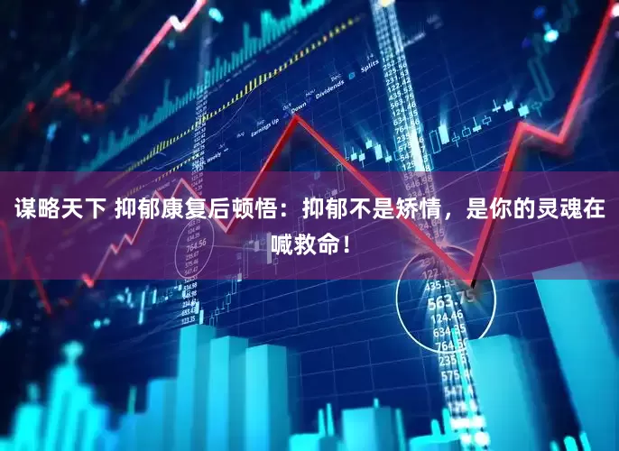 谋略天下 抑郁康复后顿悟：抑郁不是矫情，是你的灵魂在喊救命！