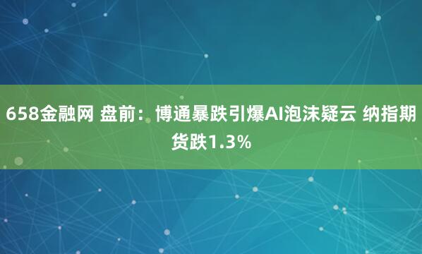 658金融网 盘前：博通暴跌引爆AI泡沫疑云 纳指期货跌1.3%