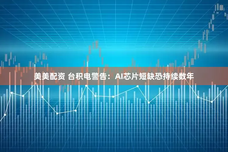 美美配资 台积电警告：AI芯片短缺恐持续数年